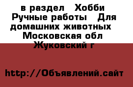  в раздел : Хобби. Ручные работы » Для домашних животных . Московская обл.,Жуковский г.